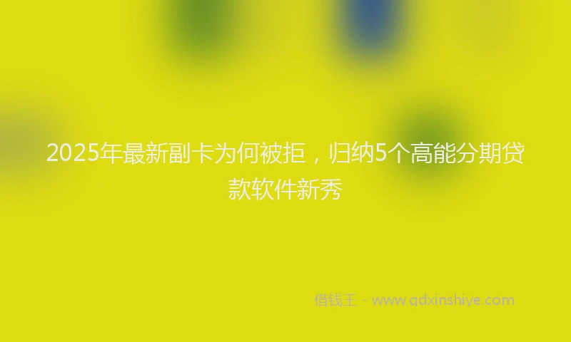 2025年最新副卡为何被拒，归纳5个高能分期贷款软件新秀
