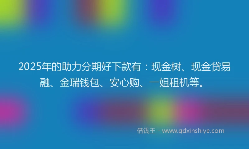 2025年的助力分期好下款有：现金树、现金贷易融、金瑞钱包、安心购、一姐租机等。