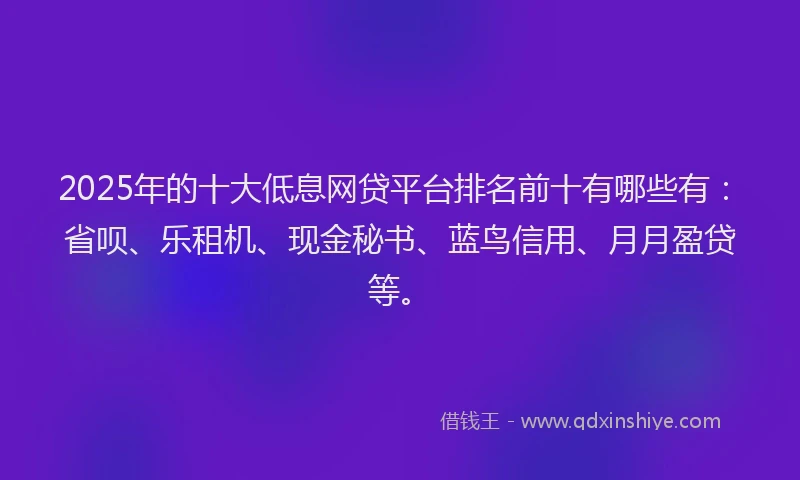2025年的十大低息网贷平台排名前十有哪些有：省呗、乐租机、现金秘书、蓝鸟信用、月月盈贷等。