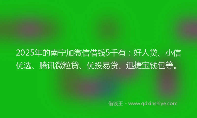 2025年的南宁加微信借钱5千有：好人贷、小信优选、腾讯微粒贷、优投易贷、迅捷宝钱包等。