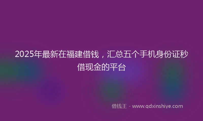 2025年最新在福建借钱，汇总五个手机身份证秒借现金的平台