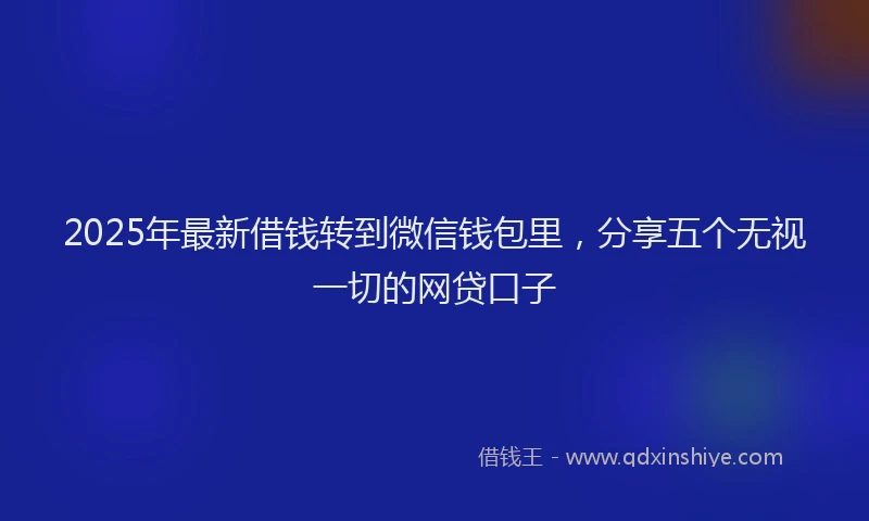 2025年最新借钱转到微信钱包里，分享五个无视一切的网贷口子