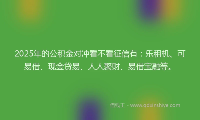 2025年的公积金对冲看不看征信有：乐租机、可易借、现金贷易、人人聚财、易借宝融等。