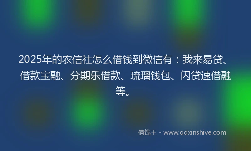 2025年的农信社怎么借钱到微信有：我来易贷、借款宝融、分期乐借款、琉璃钱包、闪贷速借融等。