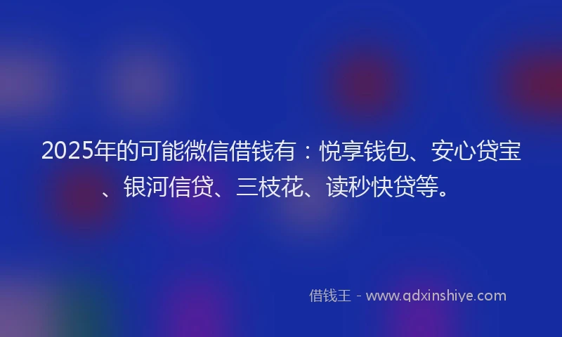 2025年的可能微信借钱有：悦享钱包、安心贷宝、银河信贷、三枝花、读秒快贷等。