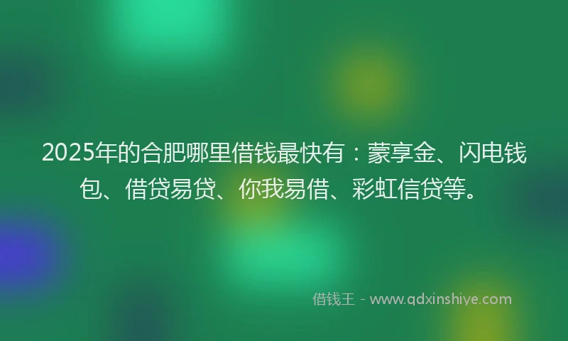 2025年的合肥哪里借钱最快有：蒙享金、闪电钱包、借贷易贷、你我易借、彩虹信贷等。