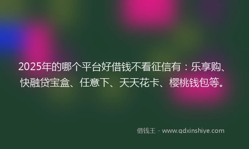 2025年的哪个平台好借钱不看征信有：乐享购、快融贷宝盒、任意下、天天花卡、樱桃钱包等。