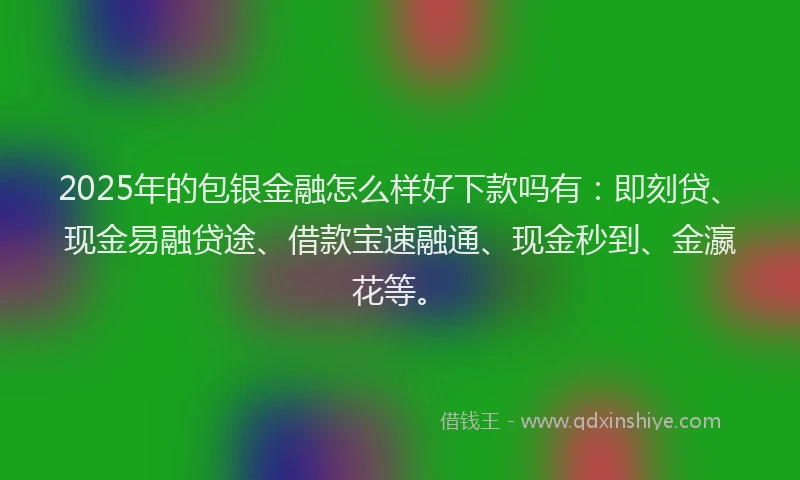 2025年的包银金融怎么样好下款吗有：即刻贷、现金易融贷途、借款宝速融通、现金秒到、金瀛花等。
