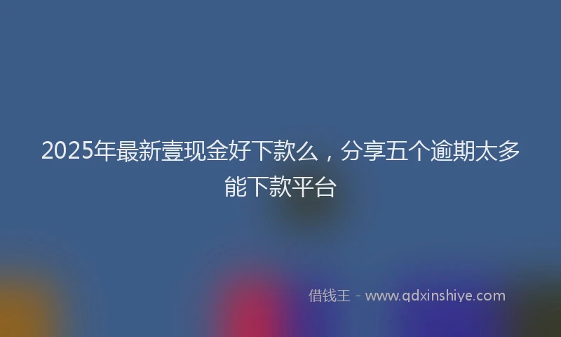 2025年最新壹现金好下款么，分享五个逾期太多能下款平台