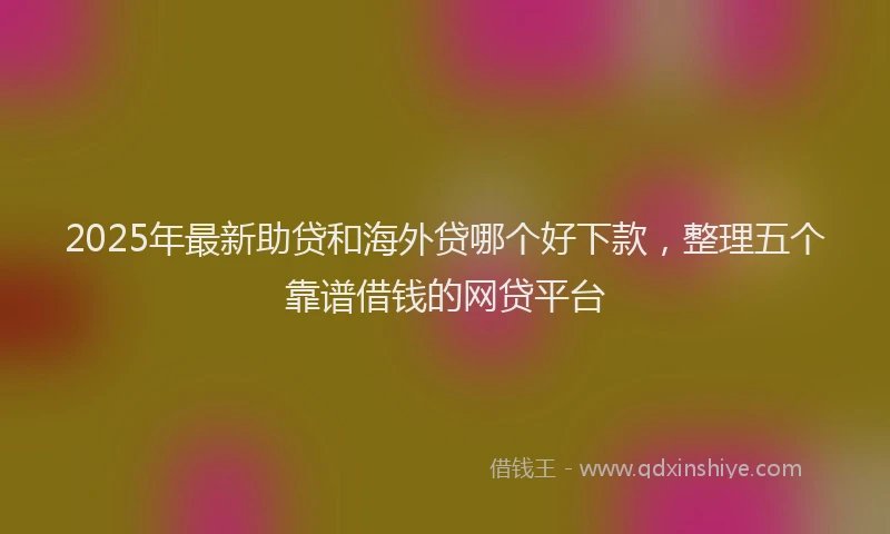 2025年最新助贷和海外贷哪个好下款，整理五个靠谱借钱的网贷平台