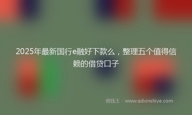 2025年最新国行e融好下款么，整理五个值得信赖的借贷口子