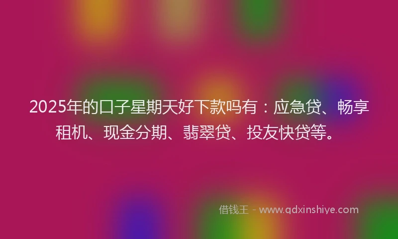 2025年的口子星期天好下款吗有：应急贷、畅享租机、现金分期、翡翠贷、投友快贷等。