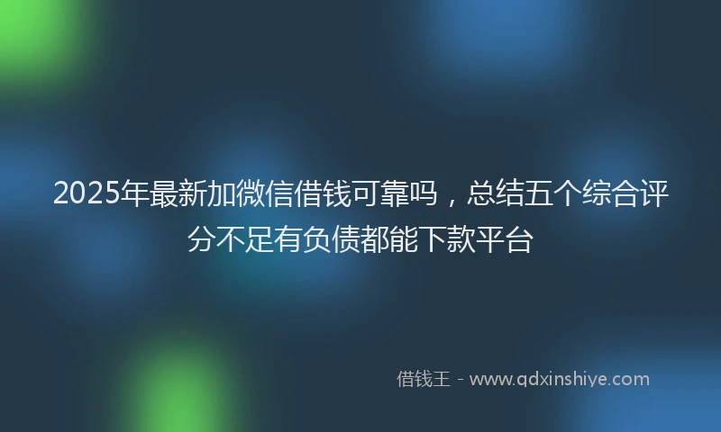 2025年最新加微信借钱可靠吗，总结五个综合评分不足有负债都能下款平台