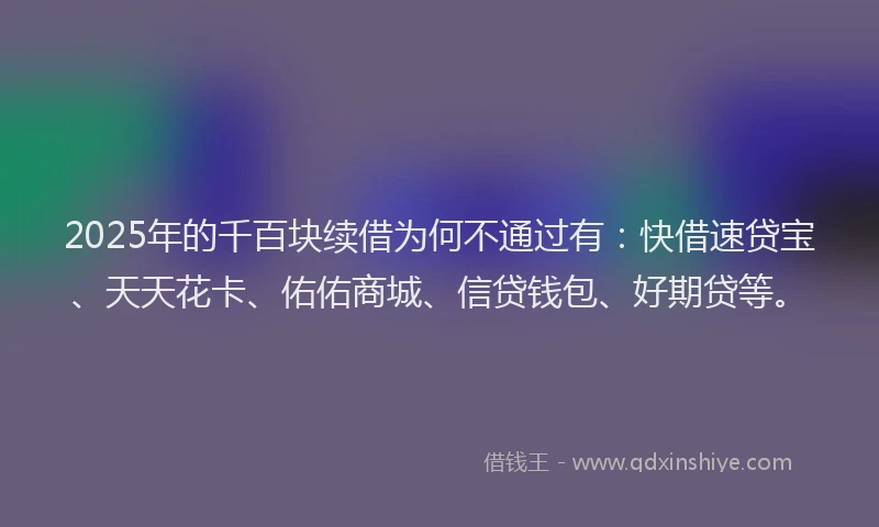 2025年的千百块续借为何不通过有：快借速贷宝、天天花卡、佑佑商城、信贷钱包、好期贷等。