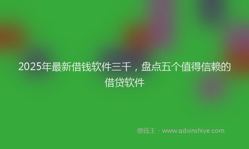 2025年最新借钱软件三千，盘点五个值得信赖的借贷软件