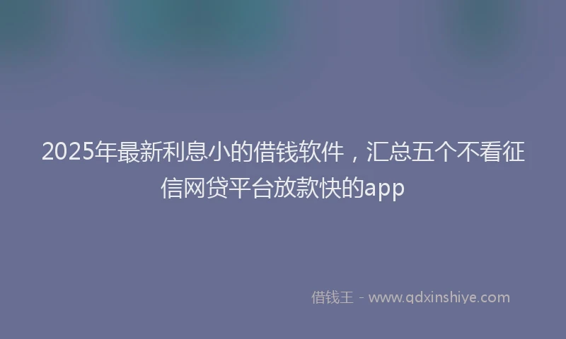 2025年最新利息小的借钱软件，汇总五个不看征信网贷平台放款快的app