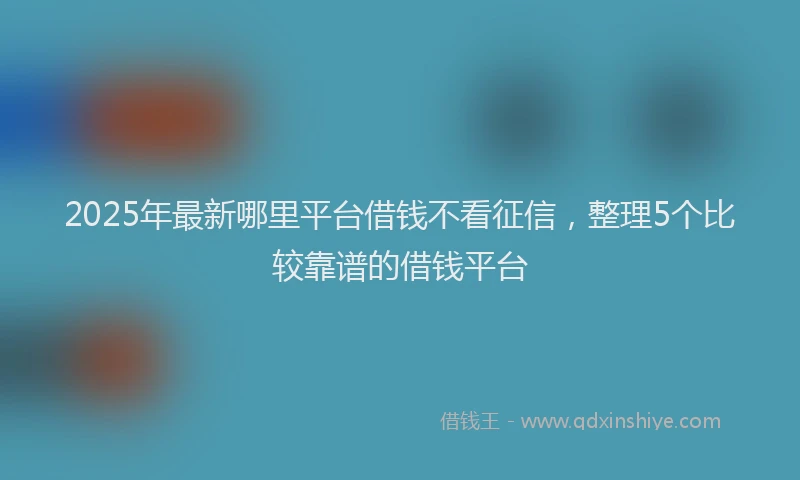 2025年最新哪里平台借钱不看征信，整理5个比较靠谱的借钱平台