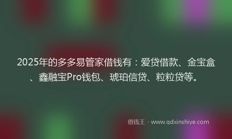 2025年的多多易管家借钱有：爱贷借款、金宝盒、鑫融宝Pro钱包、琥珀信贷、粒粒贷等。