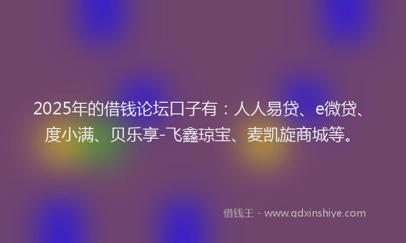 2025年的借钱论坛口子有：人人易贷、e微贷、度小满、贝乐享-飞鑫琼宝、麦凯旋商城等。