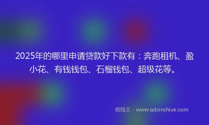 2025年的哪里申请贷款好下款有：奔跑租机、盈小花、有钱钱包、石榴钱包、超级花等。
