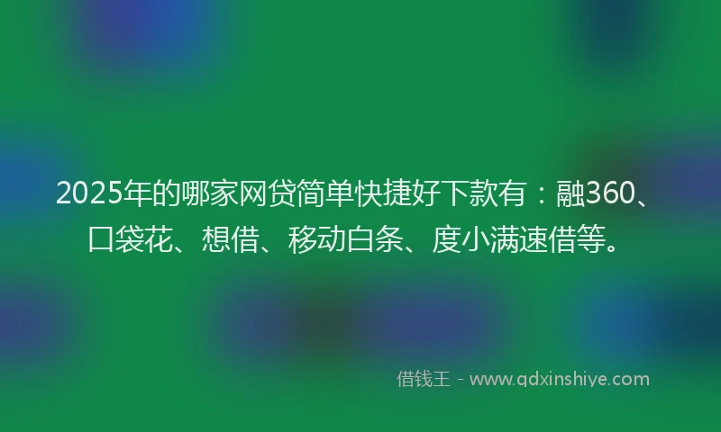 2025年的哪家网贷简单快捷好下款有：融360、口袋花、想借、移动白条、度小满速借等。
