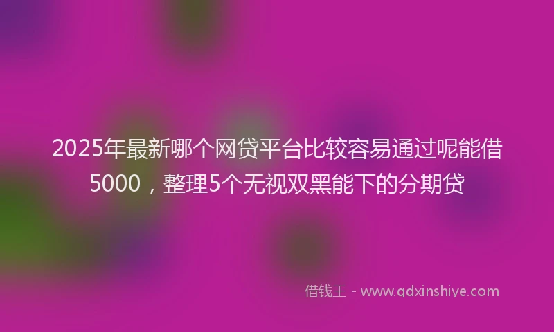 2025年最新哪个网贷平台比较容易通过呢能借5000，整理5个无视双黑能下的分期贷