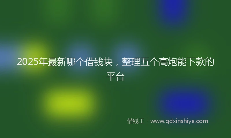 2025年最新哪个借钱块，整理五个高炮能下款的平台