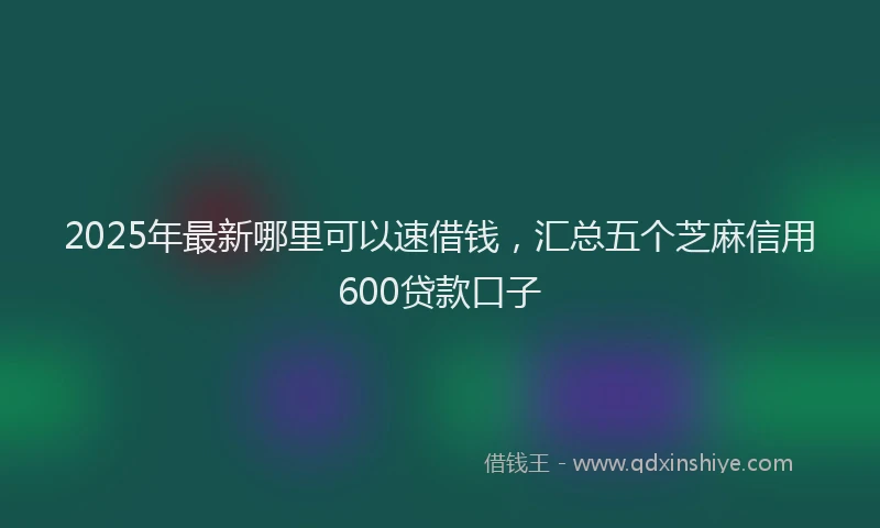 2025年最新哪里可以速借钱，汇总五个芝麻信用600贷款口子