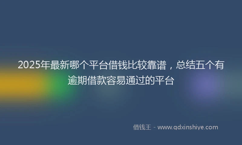 2025年最新哪个平台借钱比较靠谱，总结五个有逾期借款容易通过的平台