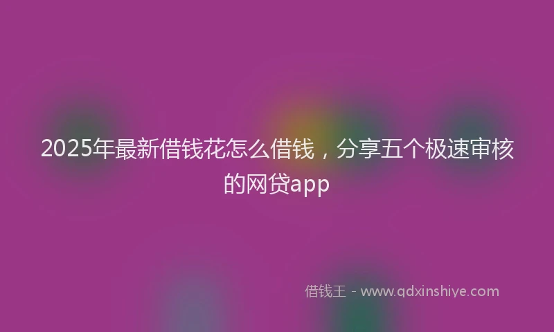 2025年最新借钱花怎么借钱，分享五个极速审核的网贷app