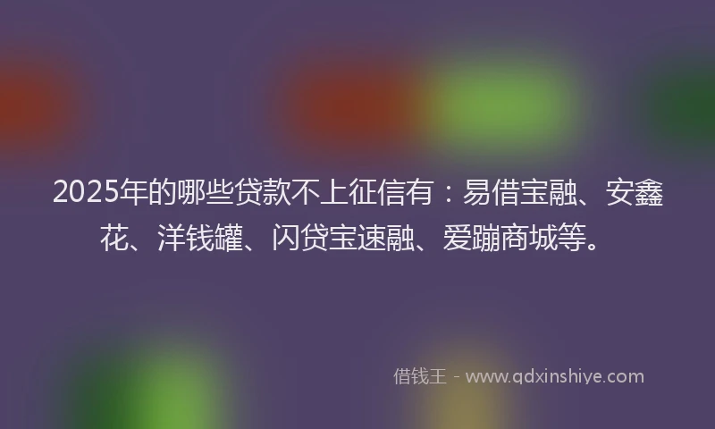 2025年的哪些贷款不上征信有：易借宝融、安鑫花、洋钱罐、闪贷宝速融、爱蹦商城等。
