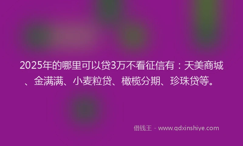 2025年的哪里可以贷3万不看征信有：天美商城、金满满、小麦粒贷、橄榄分期、珍珠贷等。