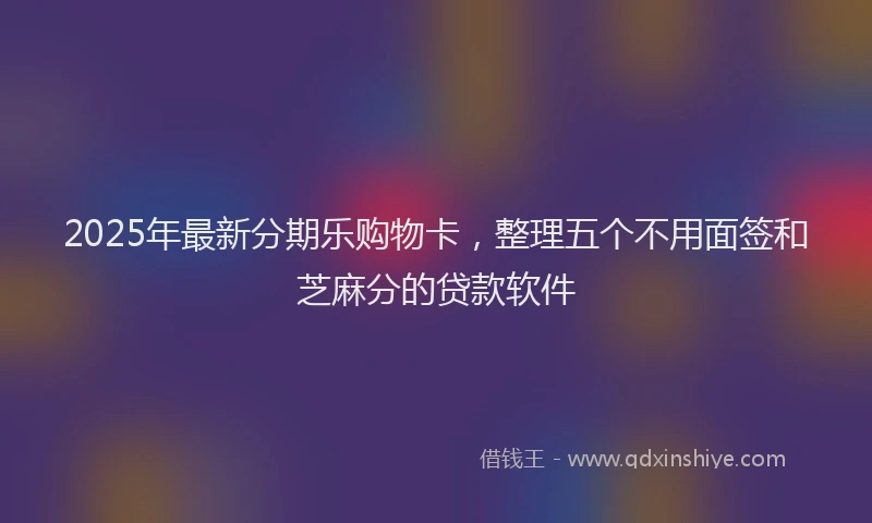 2025年最新分期乐购物卡，整理五个不用面签和芝麻分的贷款软件