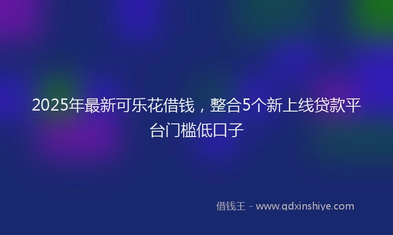 2025年最新可乐花借钱，整合5个新上线贷款平台门槛低口子
