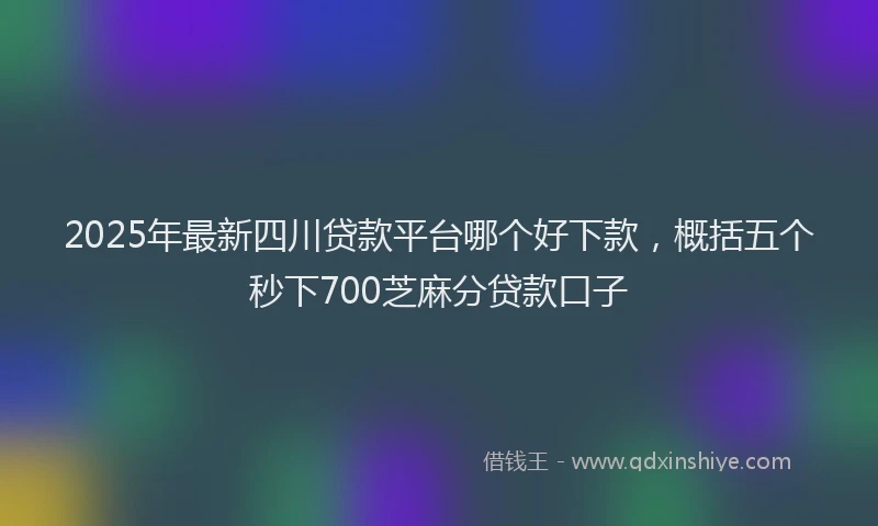 2025年最新四川贷款平台哪个好下款，概括五个秒下700芝麻分贷款口子