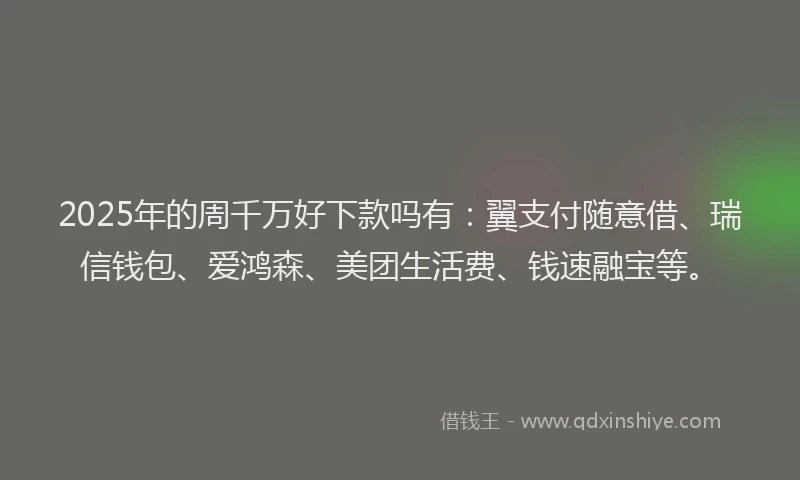 2025年的周千万好下款吗有：翼支付随意借、瑞信钱包、爱鸿森、美团生活费、钱速融宝等。