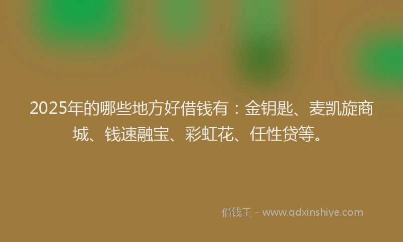 2025年的哪些地方好借钱有：金钥匙、麦凯旋商城、钱速融宝、彩虹花、任性贷等。