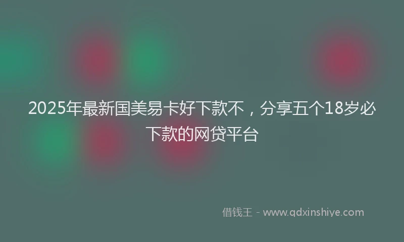 2025年最新国美易卡好下款不，分享五个18岁必下款的网贷平台