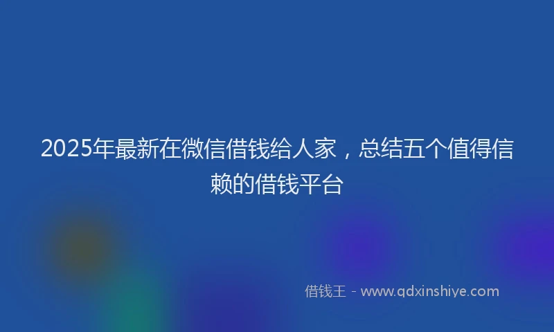 2025年最新在微信借钱给人家，总结五个值得信赖的借钱平台