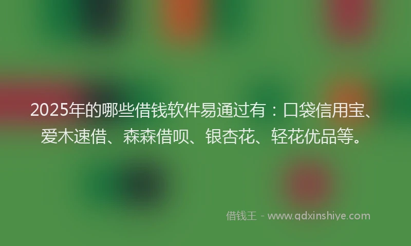 2025年的哪些借钱软件易通过有：口袋信用宝、爱木速借、森森借呗、银杏花、轻花优品等。