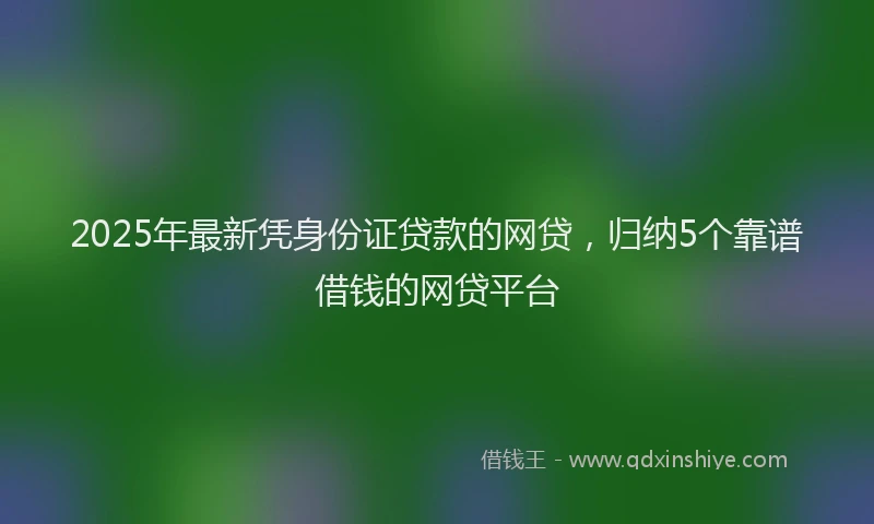 2025年最新凭身份证贷款的网贷，归纳5个靠谱借钱的网贷平台
