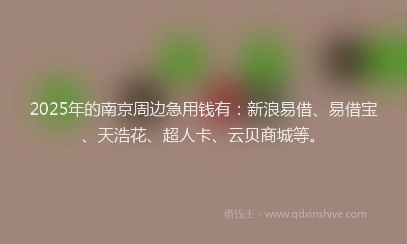 2025年的南京周边急用钱有：新浪易借、易借宝、天浩花、超人卡、云贝商城等。