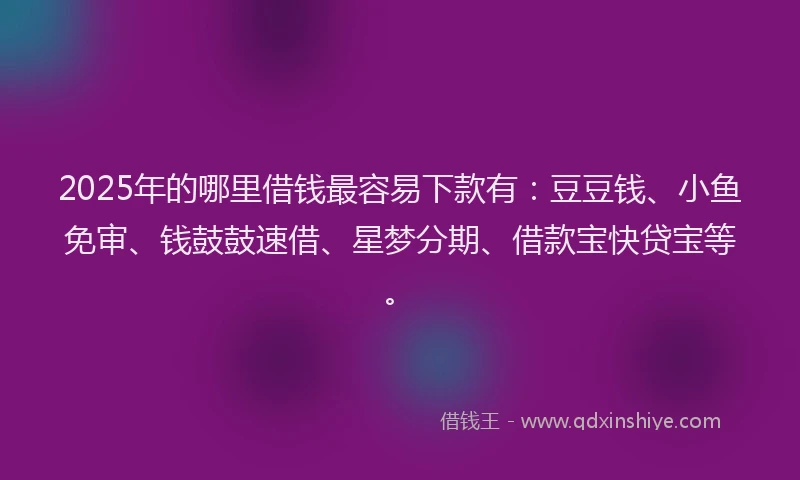 2025年的哪里借钱最容易下款有：豆豆钱、小鱼免审、钱鼓鼓速借、星梦分期、借款宝快贷宝等。