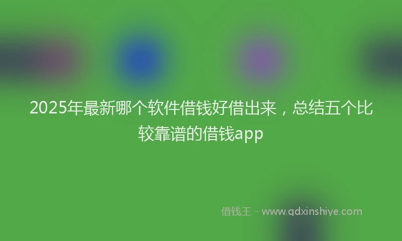 2025年最新哪个软件借钱好借出来，总结五个比较靠谱的借钱app