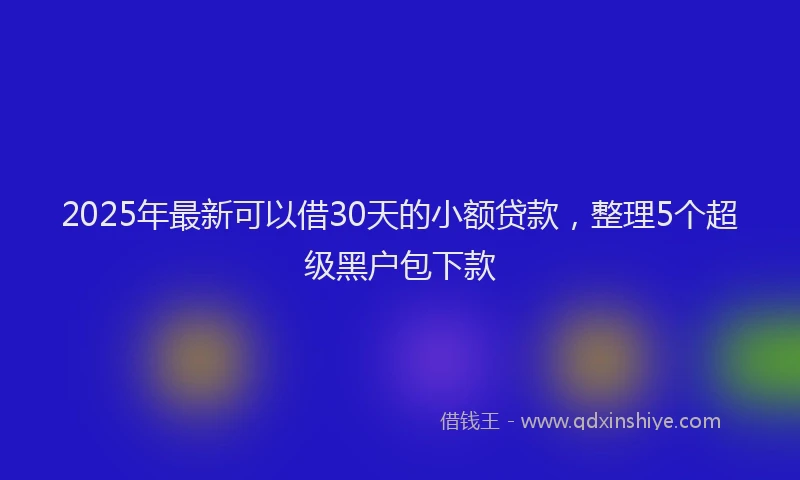 2025年最新可以借30天的小额贷款，整理5个超级黑户包下款
