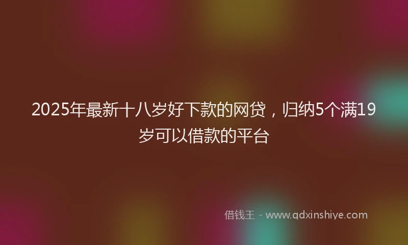 2025年最新十八岁好下款的网贷，归纳5个满19岁可以借款的平台