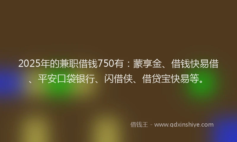 2025年的兼职借钱750有：蒙享金、借钱快易借、平安口袋银行、闪借侠、借贷宝快易等。