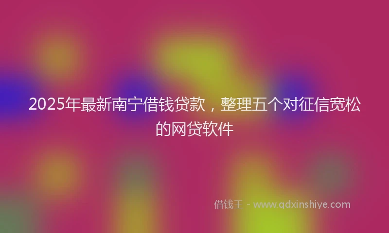 2025年最新南宁借钱贷款，整理五个对征信宽松的网贷软件