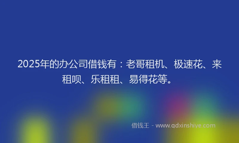 2025年的办公司借钱有：老哥租机、极速花、来租呗、乐租租、易得花等。