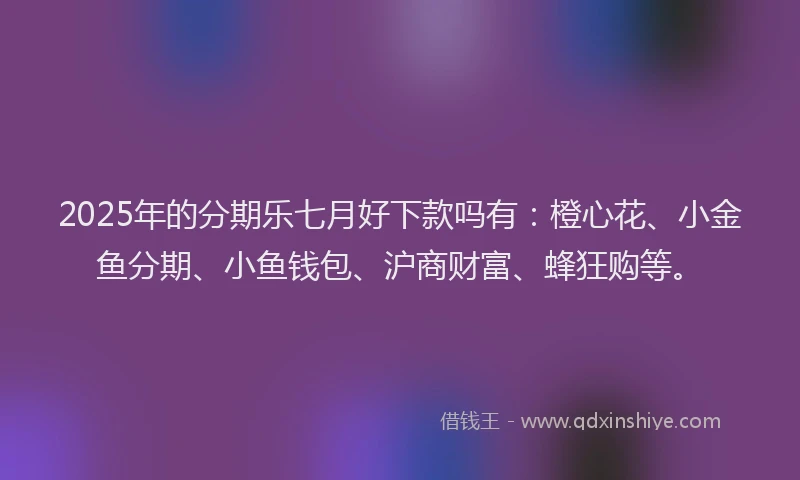 2025年的分期乐七月好下款吗有：橙心花、小金鱼分期、小鱼钱包、沪商财富、蜂狂购等。